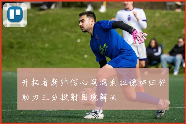 开拓者新帅信心满满利拉德回归将助力三分投射困境解决