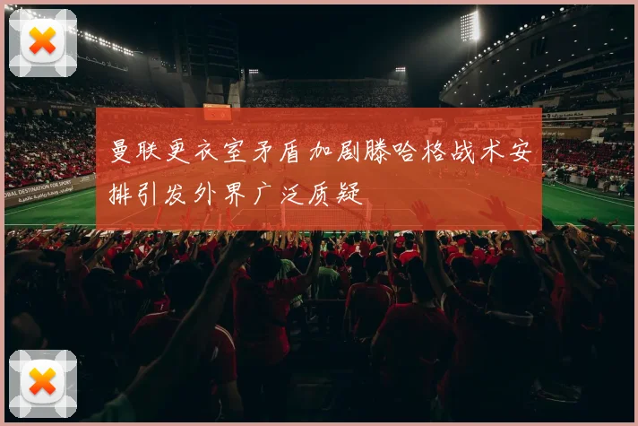 曼联更衣室矛盾加剧滕哈格战术安排引发外界广泛质疑