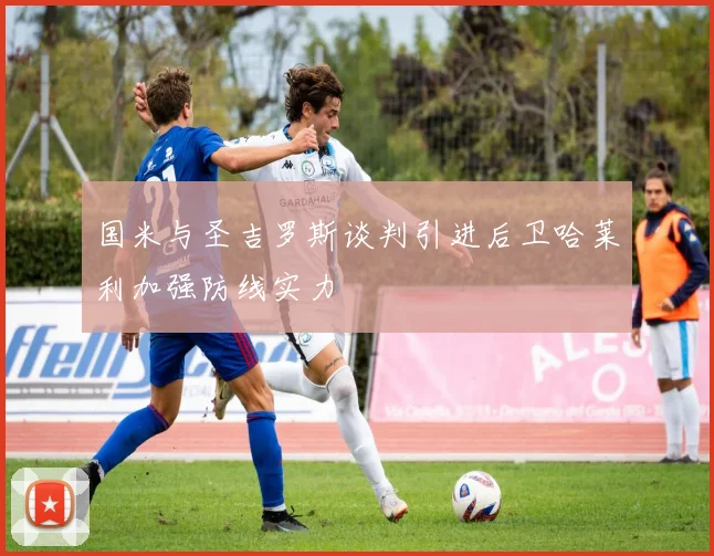 国米与圣吉罗斯谈判引进后卫哈莱利加强防线实力