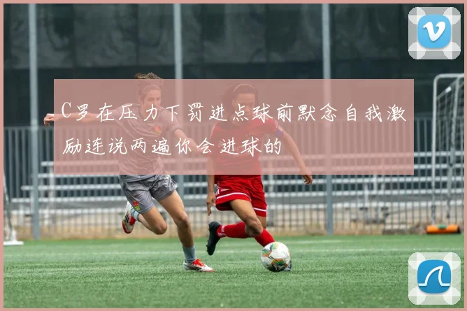 C罗在压力下罚进点球前默念自我激励连说两遍你会进球的