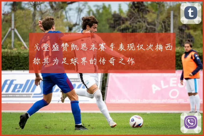 戈登盛赞凯恩本赛季表现仅次梅西称其为足球界的传奇之作