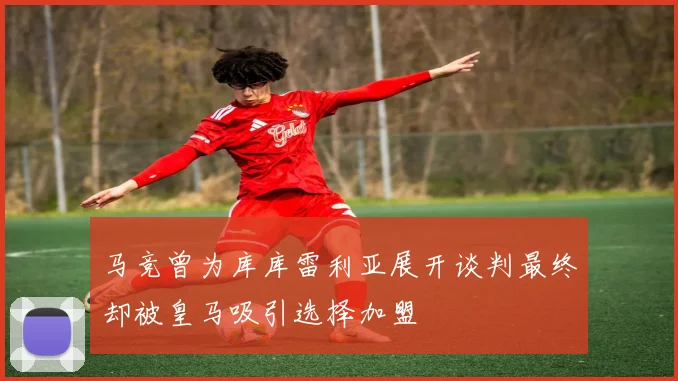 马竞曾为库库雷利亚展开谈判最终却被皇马吸引选择加盟