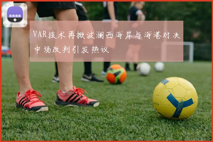 VAR技术再掀波澜西海岸与海港对决中场改判引发热议
