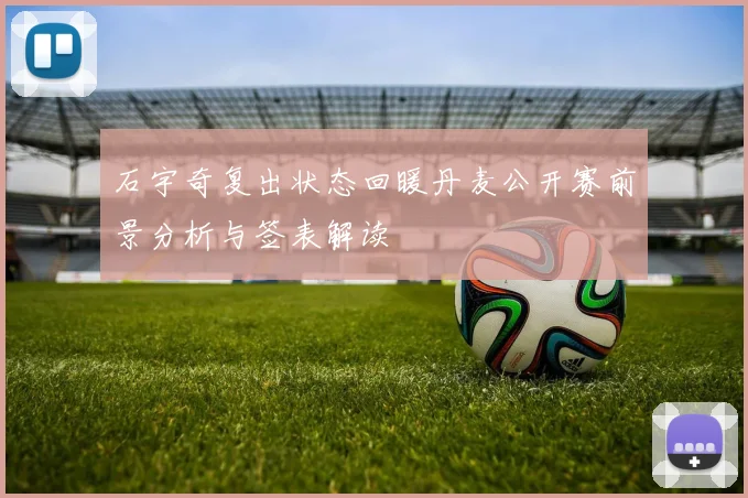 石宇奇复出状态回暖丹麦公开赛前景分析与签表解读